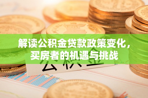 鄂城解读公积金贷款政策变化，买房者的机遇与挑战