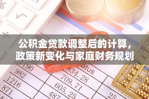 鄂城公积金贷款调整后的计算，政策新变化与家庭财务规划
