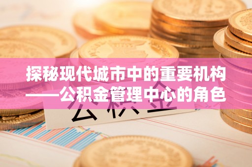鄂城探秘现代城市中的重要机构——公积金管理中心的角色与使命
