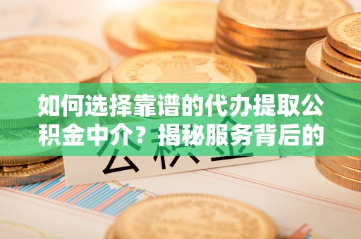 鄂城如何选择靠谱的代办提取公积金中介？揭秘服务背后的真相