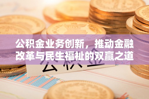 鄂城公积金业务创新，推动金融改革与民生福祉的双赢之道