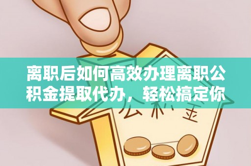 鄂城离职后如何高效办理离职公积金提取代办，轻松搞定你的公积金