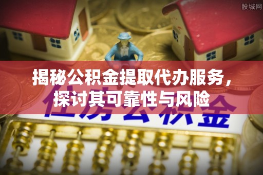 鄂城揭秘公积金提取代办服务，探讨其可靠性与风险