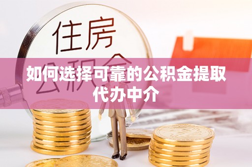鄂城如何选择可靠的公积金提取代办中介