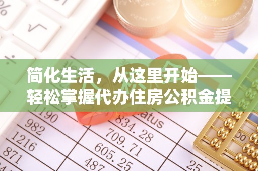 鄂城简化生活，从这里开始——轻松掌握代办住房公积金提取全流程