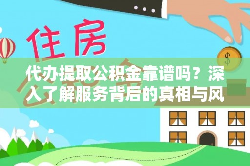 鄂城代办提取公积金靠谱吗？深入了解服务背后的真相与风险