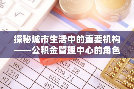 鄂城探秘城市生活中的重要机构——公积金管理中心的角色与意义