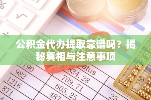 鄂城公积金代办提取靠谱吗？揭秘真相与注意事项