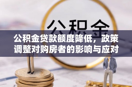 鄂城公积金贷款额度降低，政策调整对购房者的影响与应对策略