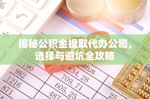 鄂城揭秘公积金提取代办公司，选择与避坑全攻略