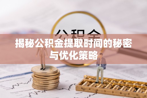 鄂城揭秘公积金提取时间的秘密与优化策略