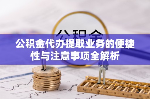 鄂城公积金代办提取业务的便捷性与注意事项全解析