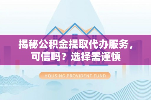 鄂城揭秘公积金提取代办服务，可信吗？选择需谨慎