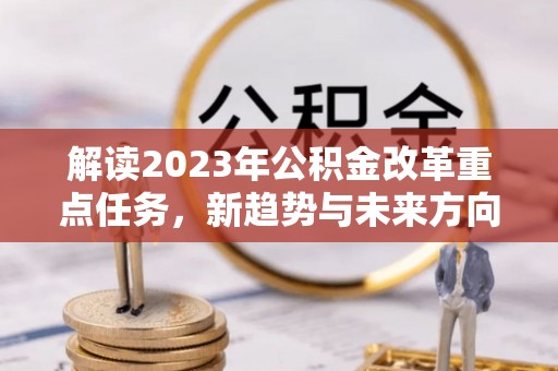 鄂城解读2023年公积金改革重点任务，新趋势与未来方向