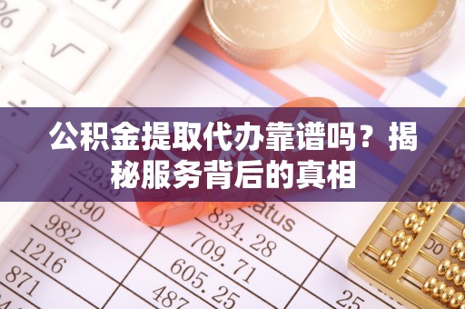 鄂城公积金提取代办靠谱吗？揭秘服务背后的真相
