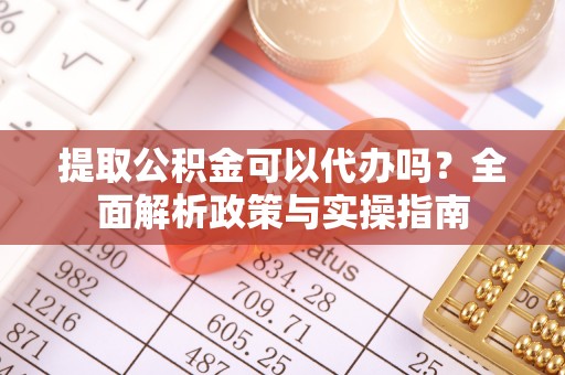 鄂城提取公积金可以代办吗？全面解析政策与实操指南