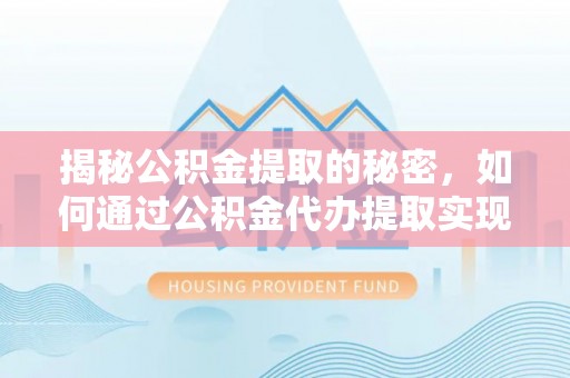 鄂城揭秘公积金提取的秘密，如何通过公积金代办提取实现财务自由