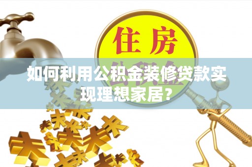 鄂城如何利用公积金装修贷款实现理想家居？