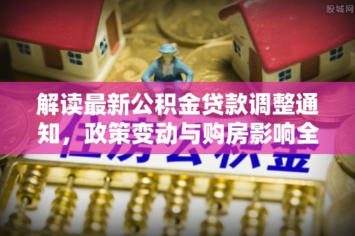 鄂城解读最新公积金贷款调整通知，政策变动与购房影响全解析