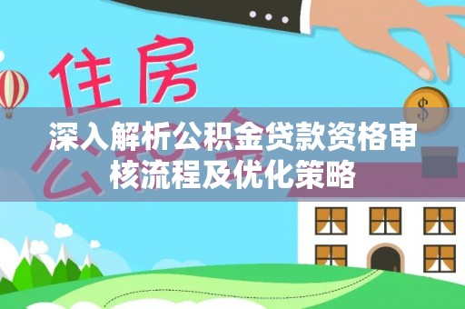 鄂城深入解析公积金贷款资格审核流程及优化策略