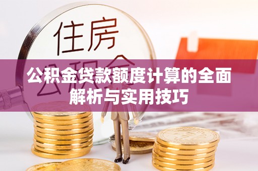 鄂城公积金贷款额度计算的全面解析与实用技巧