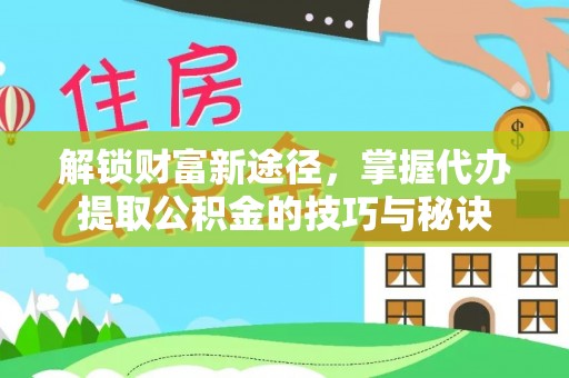 鄂城解锁财富新途径，掌握代办提取公积金的技巧与秘诀