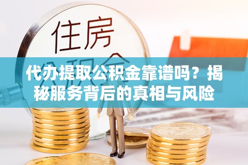 鄂城代办提取公积金靠谱吗？揭秘服务背后的真相与风险