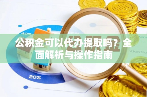 鄂城公积金可以代办提取吗？全面解析与操作指南