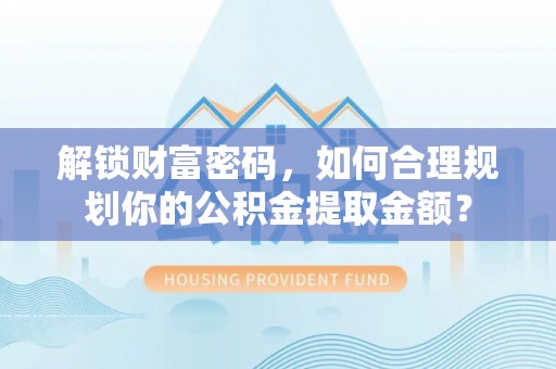 鄂城解锁财富密码，如何合理规划你的公积金提取金额？