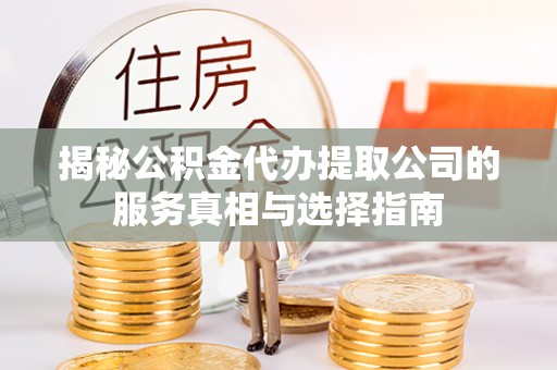 鄂城揭秘公积金代办提取公司的服务真相与选择指南
