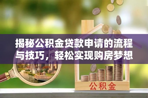 鄂城揭秘公积金贷款申请的流程与技巧，轻松实现购房梦想