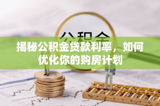 鄂城揭秘公积金贷款利率，如何优化你的购房计划