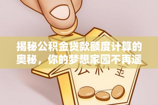 鄂城揭秘公积金贷款额度计算的奥秘，你的梦想家园不再遥不可及