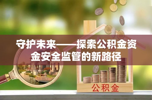 鄂城守护未来——探索公积金资金安全监管的新路径