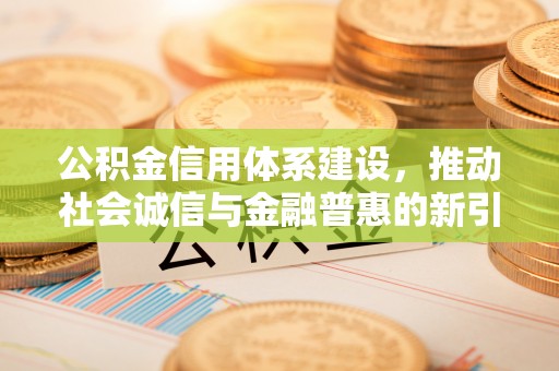 鄂城公积金信用体系建设，推动社会诚信与金融普惠的新引擎