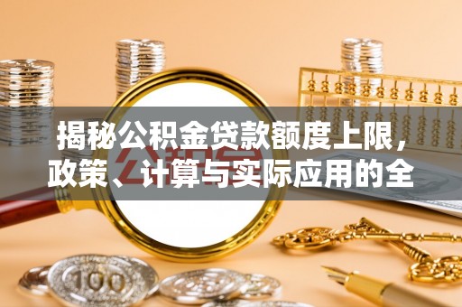 鄂城揭秘公积金贷款额度上限，政策、计算与实际应用的全面解析