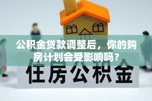鄂城公积金贷款调整后，你的购房计划会受影响吗？