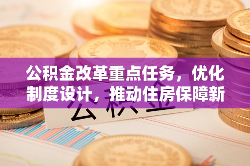 鄂城公积金改革重点任务，优化制度设计，推动住房保障新发展