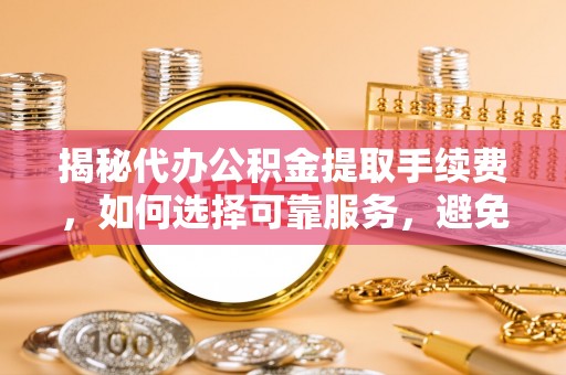 鄂城揭秘代办公积金提取手续费，如何选择可靠服务，避免隐形陷阱