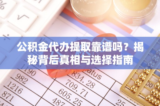 鄂城公积金代办提取靠谱吗？揭秘背后真相与选择指南