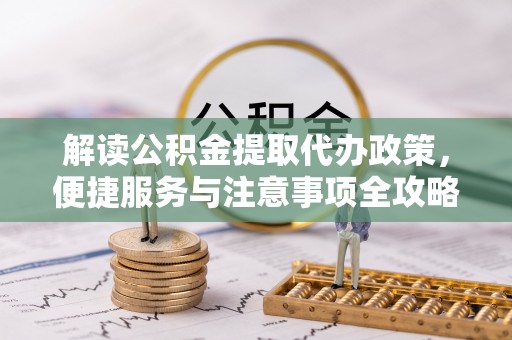 鄂城解读公积金提取代办政策，便捷服务与注意事项全攻略