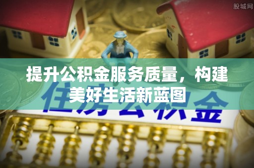 鄂城提升公积金服务质量，构建美好生活新蓝图