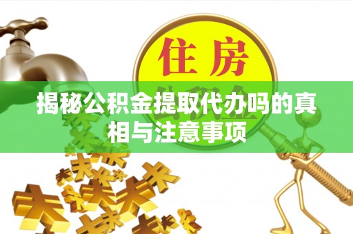 鄂城揭秘公积金提取代办吗的真相与注意事项