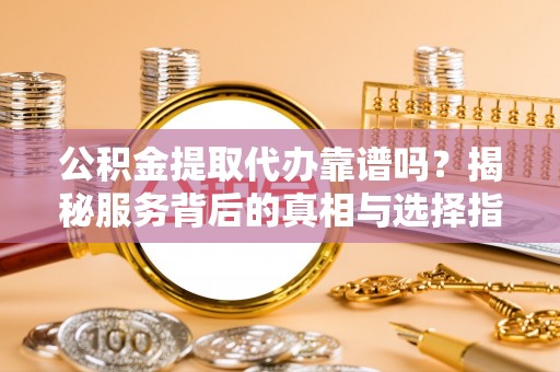 鄂城公积金提取代办靠谱吗？揭秘服务背后的真相与选择指南