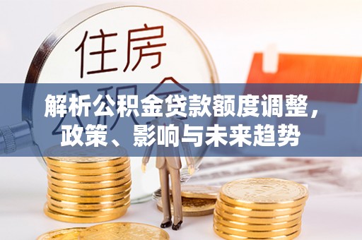 鄂城解析公积金贷款额度调整，政策、影响与未来趋势