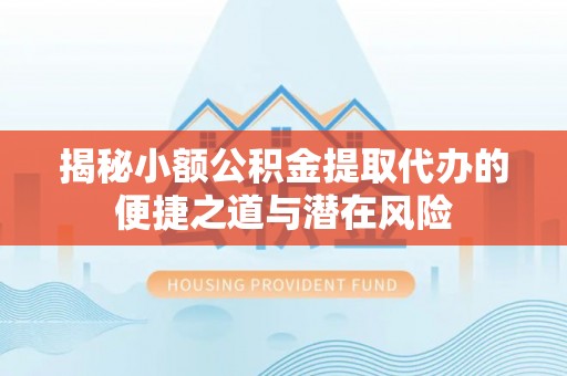 鄂城揭秘小额公积金提取代办的便捷之道与潜在风险