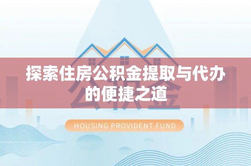 鄂城探索住房公积金提取与代办的便捷之道