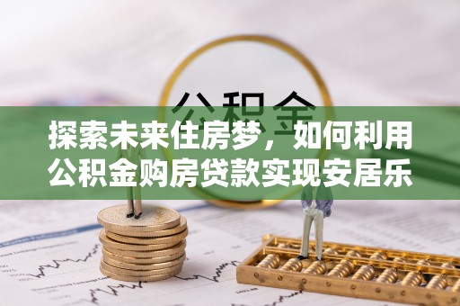 鄂城探索未来住房梦，如何利用公积金购房贷款实现安居乐业