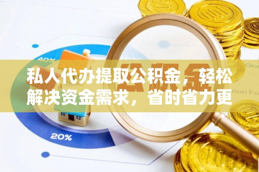 鄂城私人代办提取公积金，轻松解决资金需求，省时省力更高效