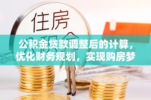 鄂城公积金贷款调整后的计算，优化财务规划，实现购房梦想